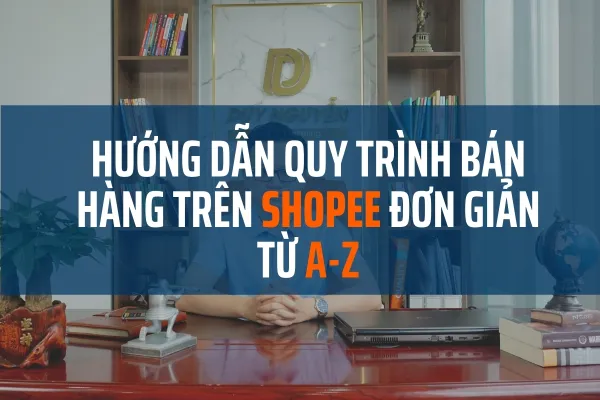 Hướng dẫn quy trình bán hàng trên shopee đơn giản từ A-Z