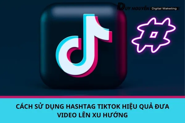 CÁCH SỬ DỤNG HASHTAG TIKTOK HIỆU QUẢ ĐƯA VIDEO LÊN XU HƯỚNG